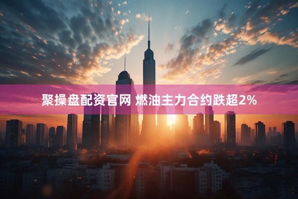 聚操盘配资官网 燃油主力合约跌超2%